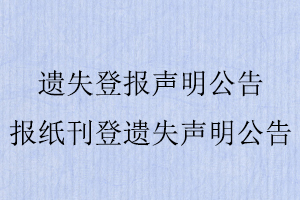 遗失登报声明公告，报纸刊登遗失声明公告找我要登报网