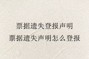 票据遗失登报声明，票据遗失声明怎么登报找我要登报网