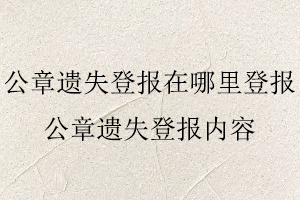 公章遗失登报在哪里登报，公章遗失登报内容找我要登报网