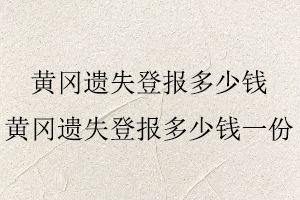 黄冈遗失登报多少钱，黄冈遗失登报多少钱一份找我要登报网