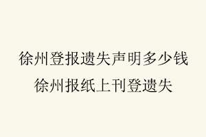 徐州登报遗失声明多少钱，徐州报纸上刊登遗失找我要登报网