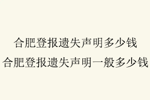 合肥登报遗失声明多少钱，合肥登报遗失声明一般多少钱找我要登报网