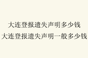 大连登报遗失声明多少钱，大连登报遗失声明一般多少钱找我要登报网