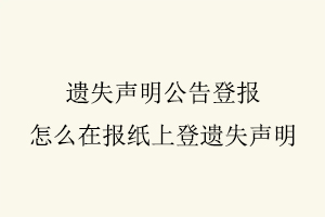 遗失声明公告登报，怎么在报纸上登遗失声明找我要登报网