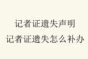 记者证遗失声明，记者证遗失怎么补办找我要登报网