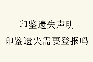 印鉴遗失声明，印鉴遗失需要登报吗找我要登报网