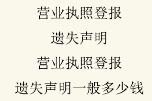 营业执照登报遗失声明，营业执照登报遗失声明一般多少钱找我要登报网