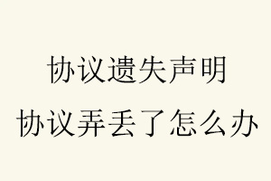 协议遗失声明，协议弄丢了怎么办找我要登报网