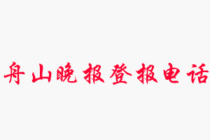 舟山晚报登报电话，舟山晚报登报联系电话找我要登报网