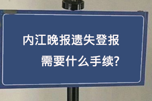 内江晚报遗失登报需要什么手续找我要登报网