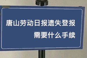 唐山劳动日报遗失登报需要什么手续找我要登报网