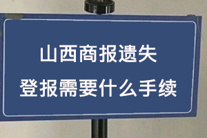 山西商报遗失登报需要什么手续找我要登报网