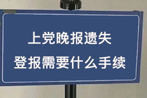 上党晚报遗失登报需要什么手续找我要登报网