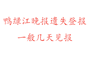 鸭绿江晚报遗失登报一般几天见报找我要登报网