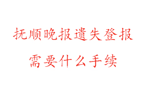 抚顺晚报遗失登报需要什么手续找我要登报网