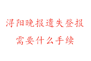 浔阳晚报遗失登报需要什么手续找我要登报网