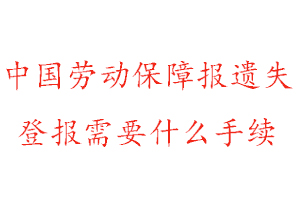 中国劳动保障报遗失登报需要什么手续找我要登报网