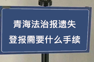 青海法治报遗失登报需要什么手续找我要登报网