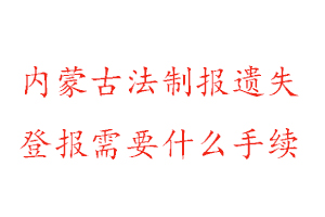 内蒙古法制报遗失登报需要什么手续找我要登报网