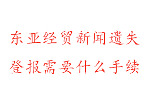 东亚经贸新闻报遗失登报需要什么手续找我要登报网