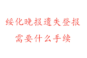 绥化晚报遗失登报需要什么手续找我要登报网