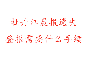 牡丹江晨报遗失登报需要什么手续找我要登报网