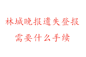 林城晚报遗失登报需要什么手续找我要登报网