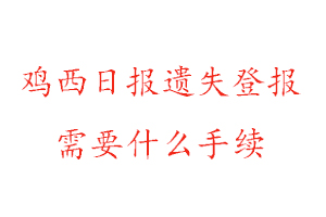 鸡西日报遗失登报需要什么手续找我要登报网