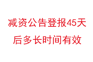 减资公告登报45天后多长时间有效，减资公告登报多久可以办理找我要登报网