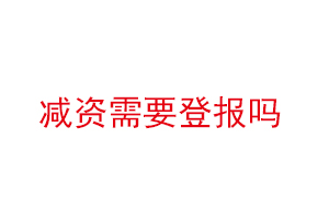 减资需要登报吗，减资要登报吗找我要登报网