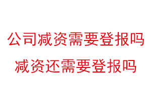 公司减资需要登报吗，减资还需要登报吗找我要登报网