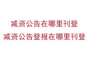 减资公告在哪里刊登，减资公告登报在哪里刊登找我要登报网