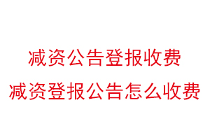 减资公告登报收费，减资登报公告怎么收费找我要登报网