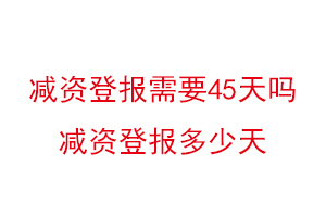 减资登报需要45天吗，减资登报多少天找我要登报网