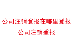 公司注销登报在哪里登报，公司注销登报找我要登报网