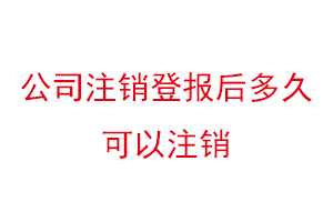 公司注销登报后多久可以注销，公司注销登报声明找我要登报网