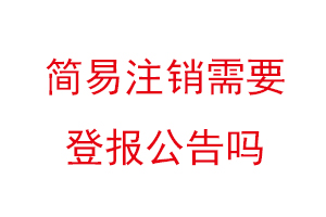 简易注销需要登报公告吗，简易注销还要登报吗找我要登报网