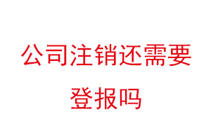 公司注销还需要登报吗，公司注销是否需要登报找我要登报网