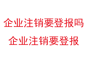 企业注销要登报吗，企业注销要登报找我要登报网