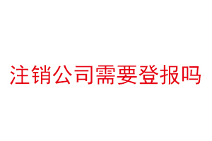 注销公司需要登报吗，注销公司需要登报找我要登报网