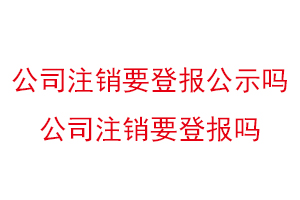 公司注销要登报公示吗，公司注销要登报吗找我要登报网