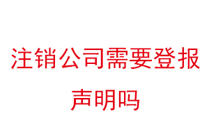 注销公司需要登报声明吗，注销公司登报声明公告要多少钱找我要登报网