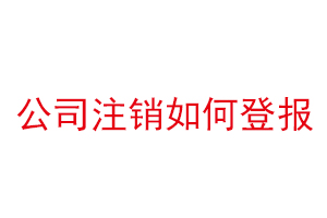 公司注销如何登报，公司注销怎么网上登报找我要登报网