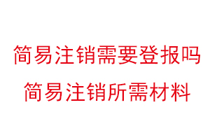 简易注销需要登报吗，简易注销所需材料找我要登报网