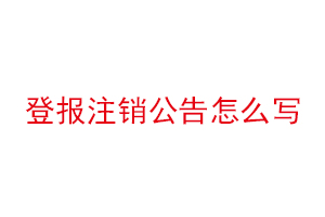 登报注销公告怎么写找我要登报网