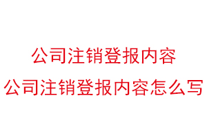 公司注销登报内容，公司注销登报内容怎么写找我要登报网