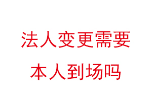 法人变更需要本人到场吗找我要登报网