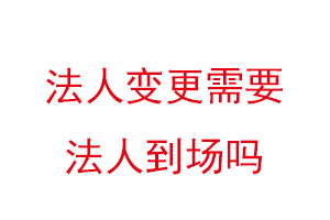 法人变更需要法人到场吗，变更法人一天能办好吗找我要登报网