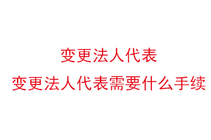 变更法人代表，变更法人代表需要什么手续找我要登报网