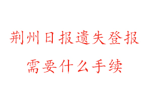 荆州日报遗失登报需要什么手续找我要登报网